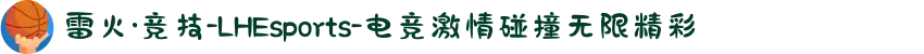 雷火·竞技-LHEsports-电竞激情碰撞无限精彩